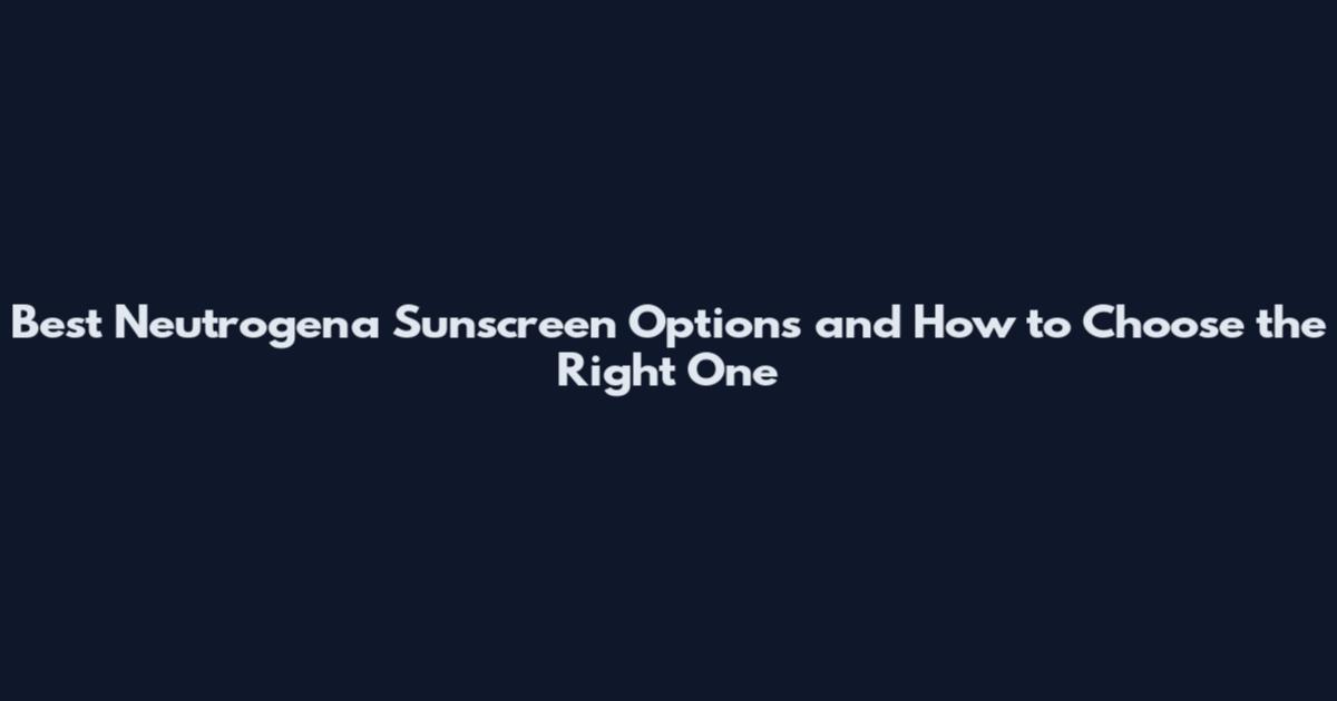 Best Neutrogena Sunscreen Options and How to Choose the Right One