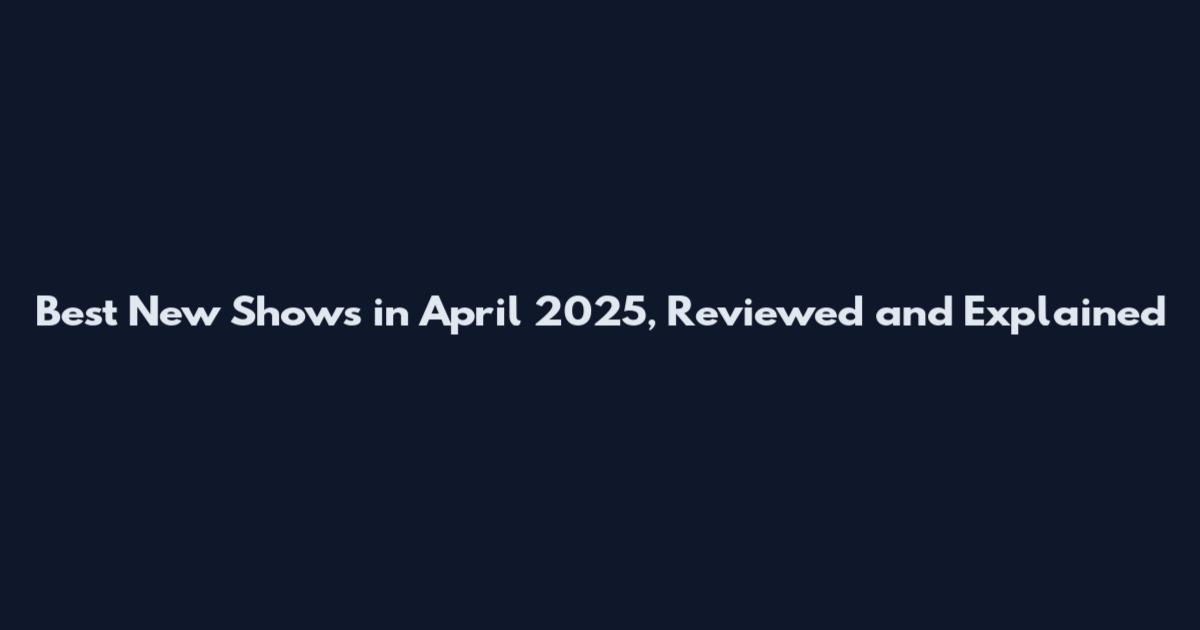 Best New Shows in April 2025, Reviewed and Explained
