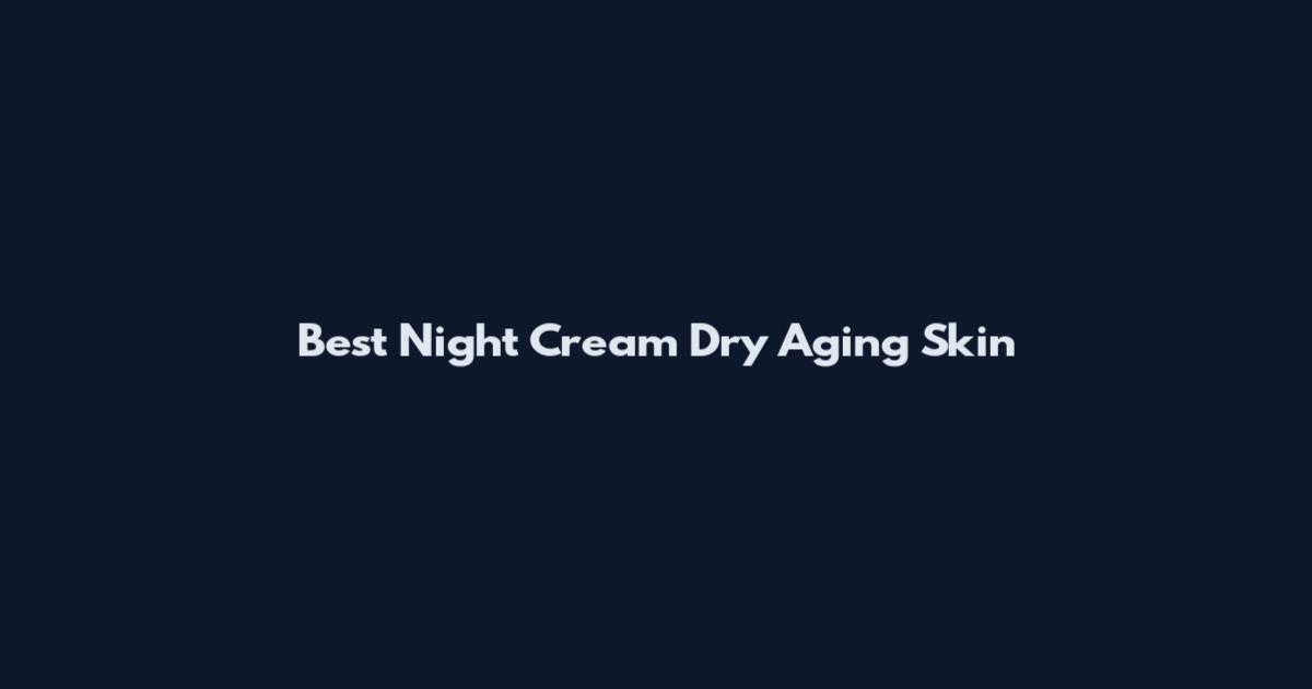 Best Night Cream Dry Aging Skin