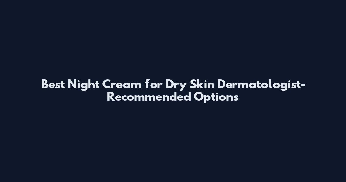 Best Night Cream for Dry Skin Dermatologist-Recommended Options