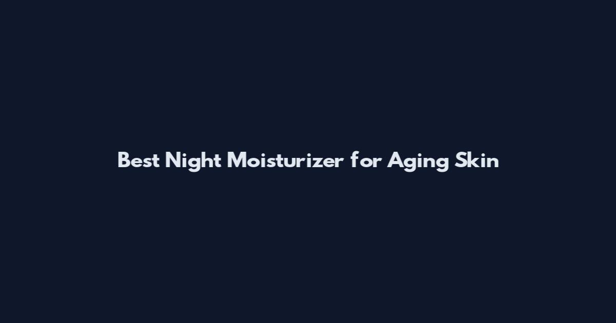 Best Night Moisturizer for Aging Skin
