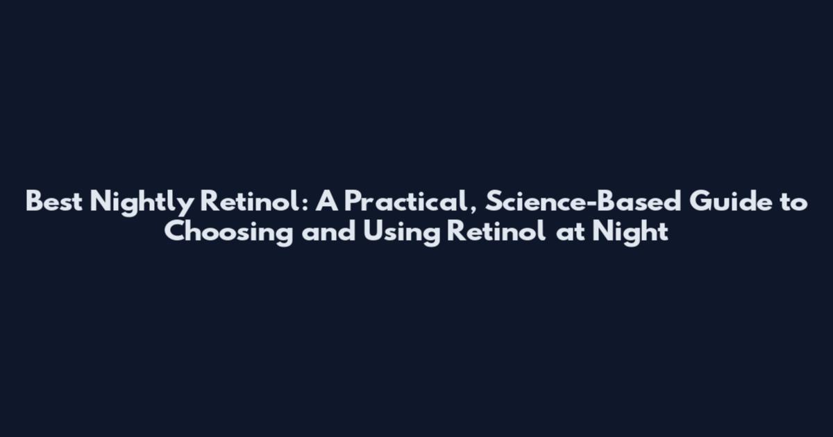 Best Nightly Retinol: A Practical, Science-Based Guide to Choosing and Using Retinol at Night
