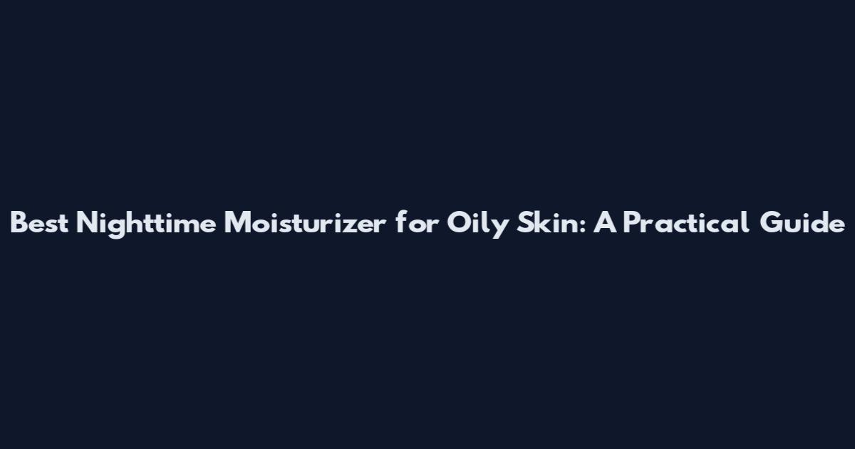 Best Nighttime Moisturizer for Oily Skin: A Practical Guide