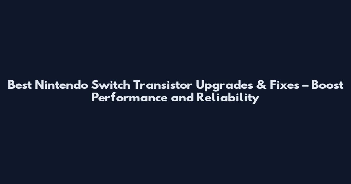 Best Nintendo Switch Transistor Upgrades & Fixes – Boost Performance and Reliability