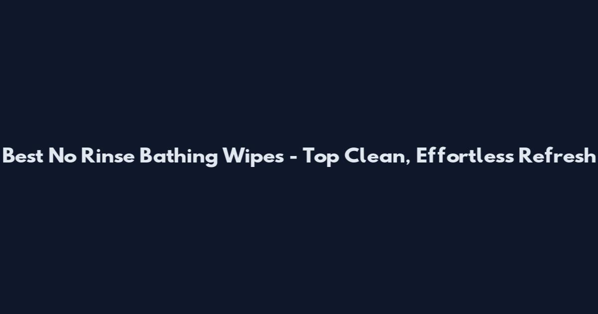 Best No Rinse Bathing Wipes - Top Clean, Effortless Refresh