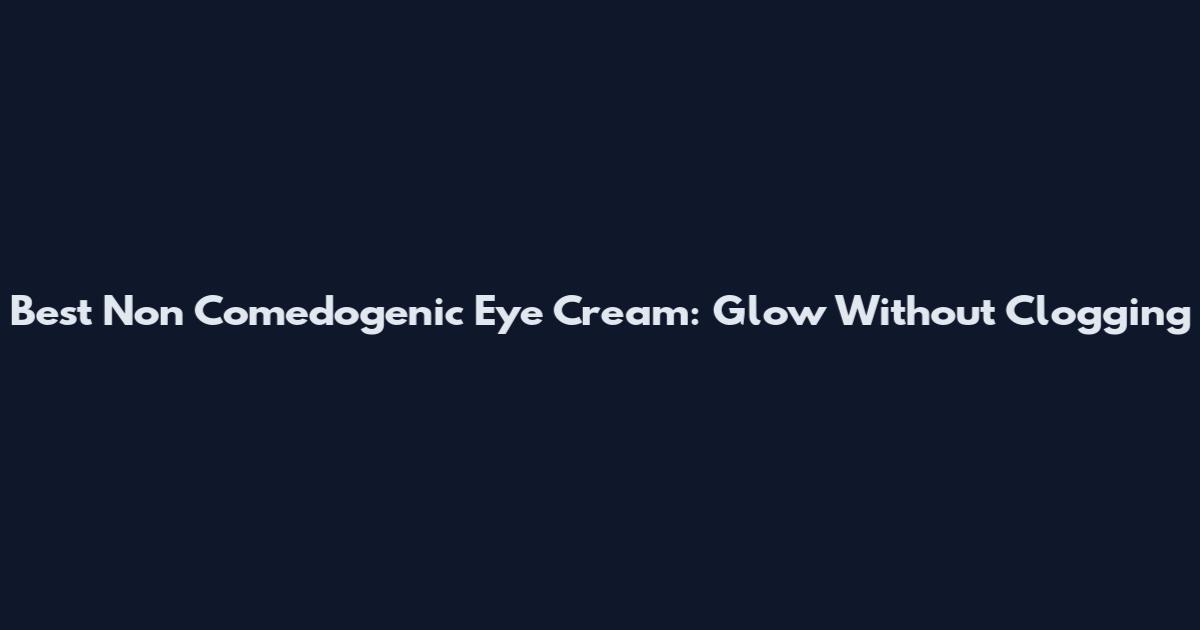 Best Non Comedogenic Eye Cream: Glow Without Clogging