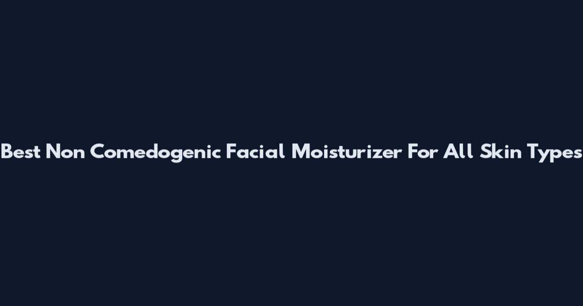 Best Non Comedogenic Facial Moisturizer For All Skin Types