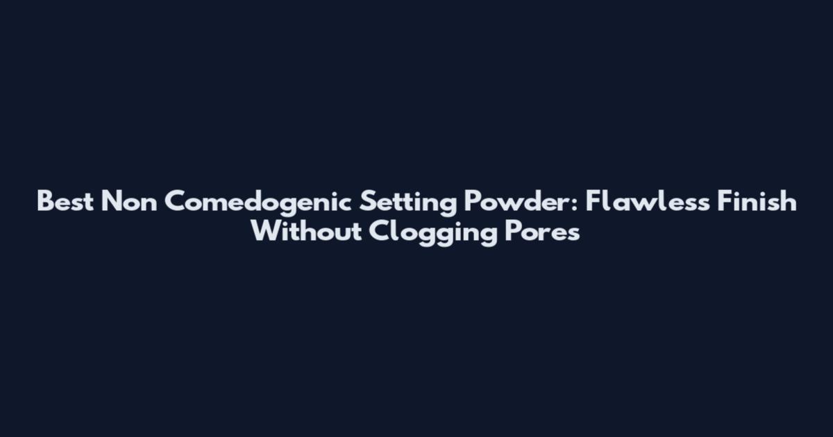 Best Non Comedogenic Setting Powder: Flawless Finish Without Clogging Pores