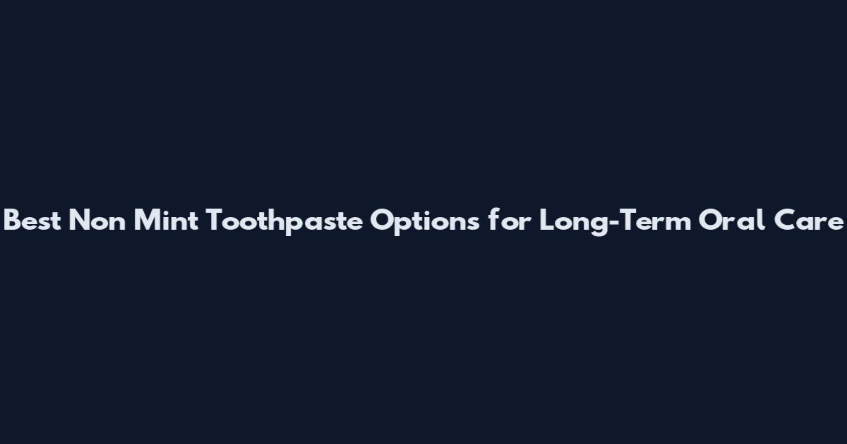Best Non Mint Toothpaste Options for Long-Term Oral Care