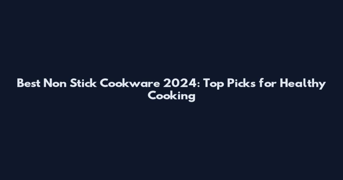 Best Non Stick Cookware 2024: Top Picks for Healthy Cooking