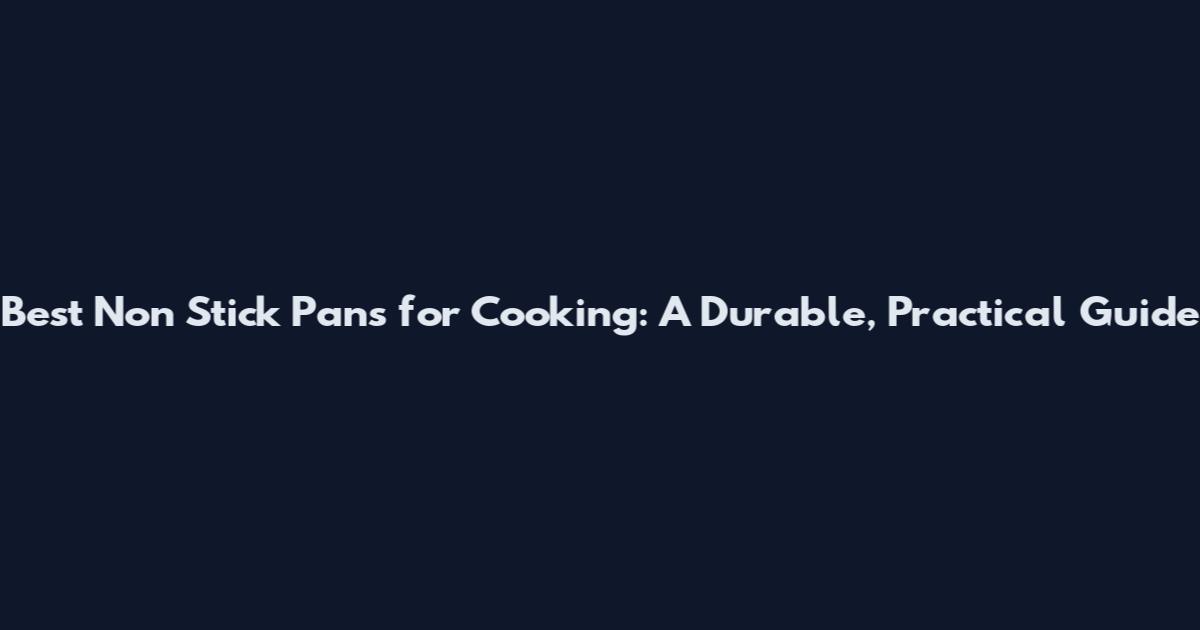 Best Non Stick Pans for Cooking: A Durable, Practical Guide