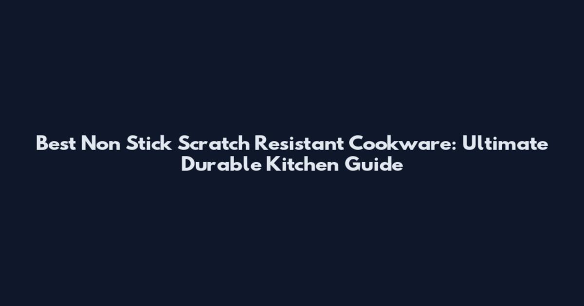 Best Non Stick Scratch Resistant Cookware: Ultimate Durable Kitchen Guide