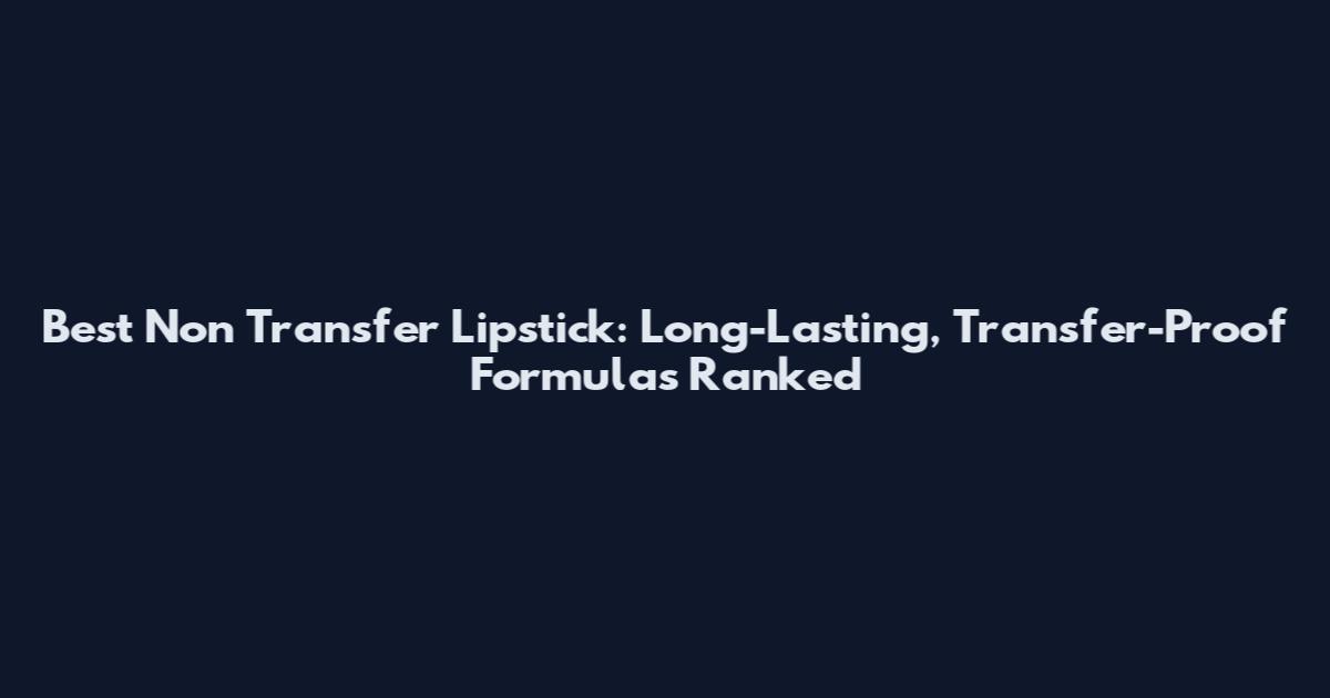 Best Non Transfer Lipstick: Long-Lasting, Transfer-Proof Formulas Ranked