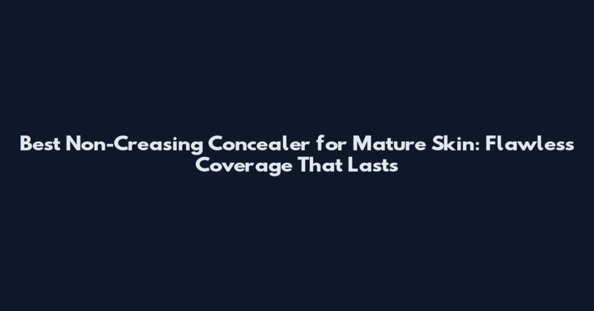 Best Non-Creasing Concealer for Mature Skin: Flawless Coverage That Lasts