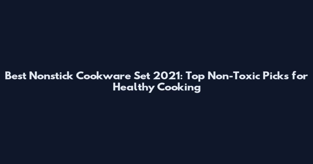 Best Nonstick Cookware Set 2021: Top Non-Toxic Picks for Healthy Cooking