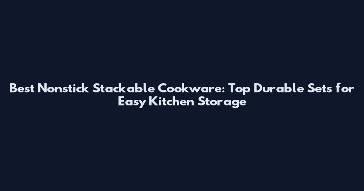Best Nonstick Stackable Cookware: Top Durable Sets for Easy Kitchen Storage