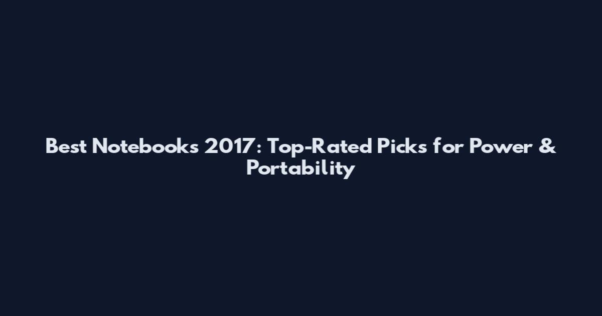 Best Notebooks 2017: Top-Rated Picks for Power & Portability