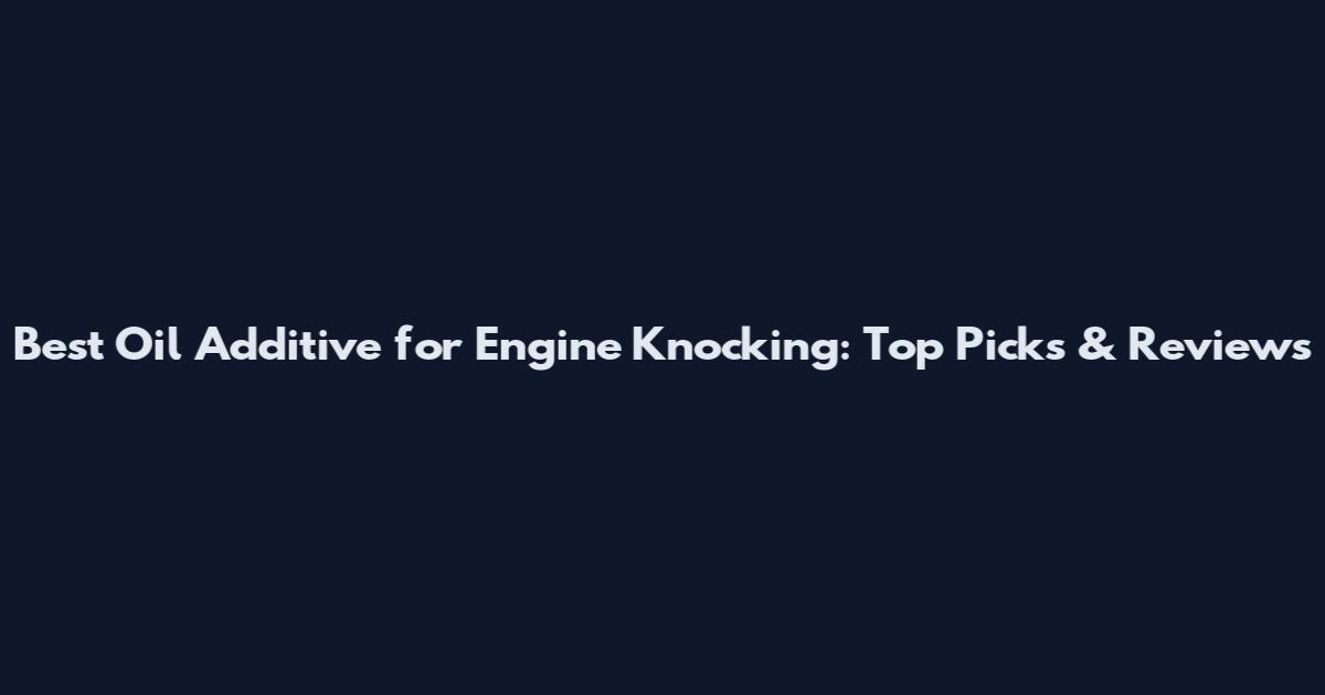 Best Oil Additive for Engine Knocking: Top Picks & Reviews
