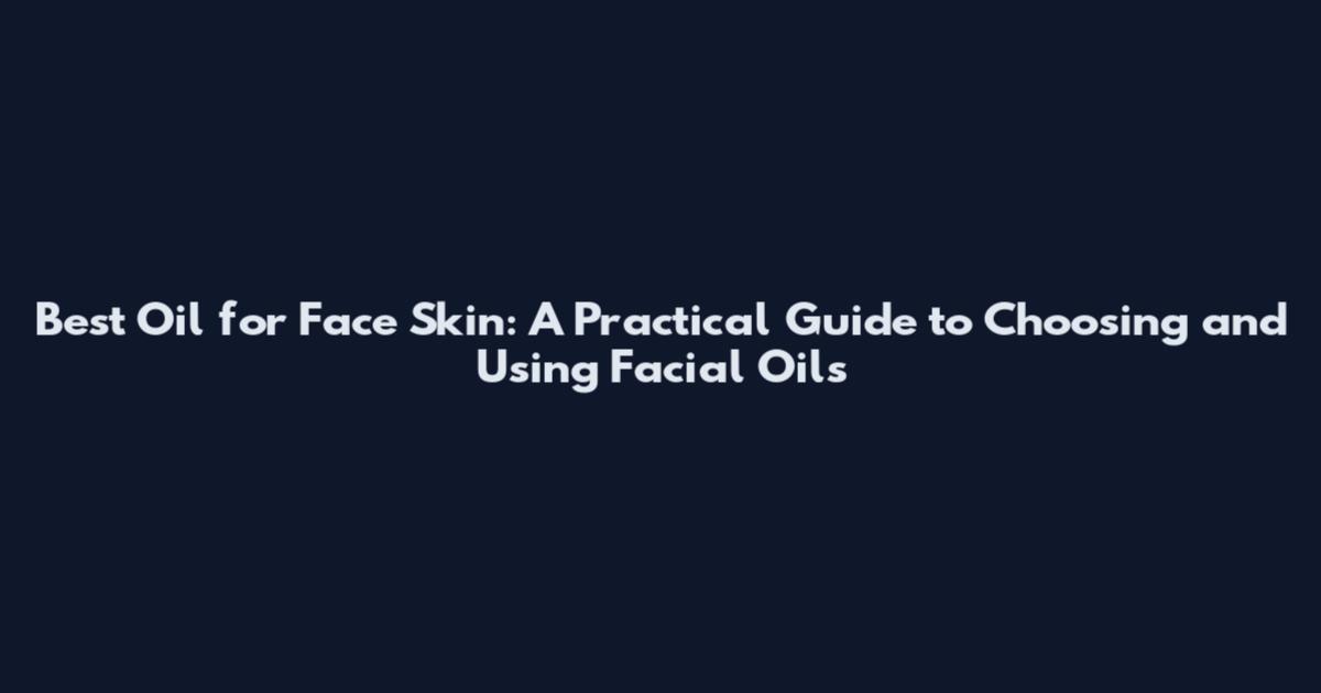 Best Oil for Face Skin: A Practical Guide to Choosing and Using Facial Oils