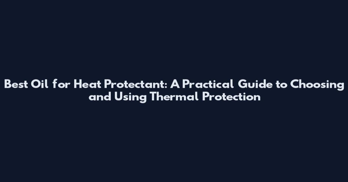 Best Oil for Heat Protectant: A Practical Guide to Choosing and Using Thermal Protection