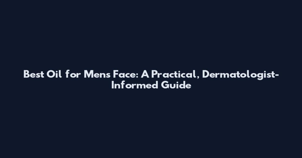Best Oil for Men's Face: A Practical, Dermatologist-Informed Guide
