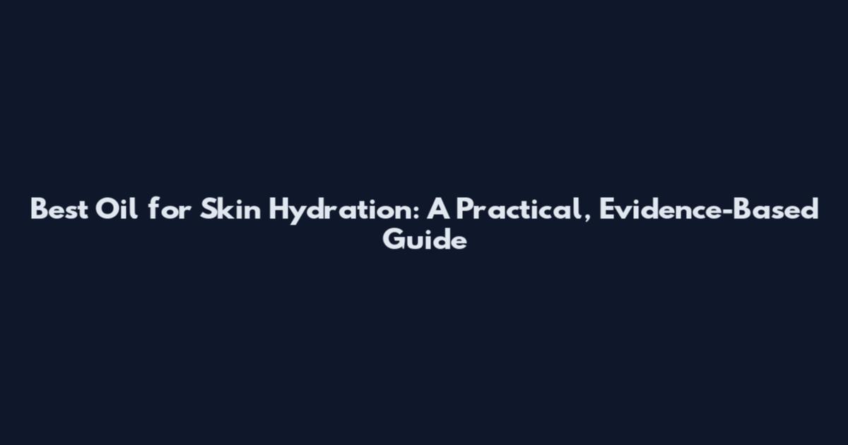 Best Oil for Skin Hydration: A Practical, Evidence-Based Guide