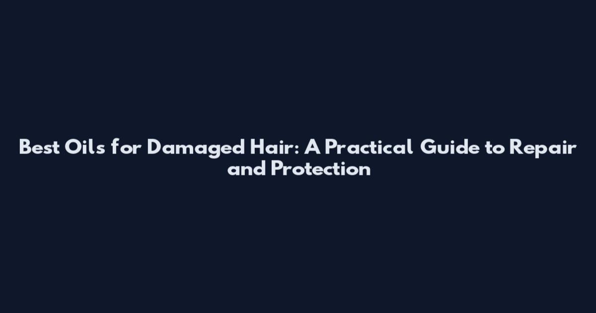 Best Oils for Damaged Hair: A Practical Guide to Repair and Protection