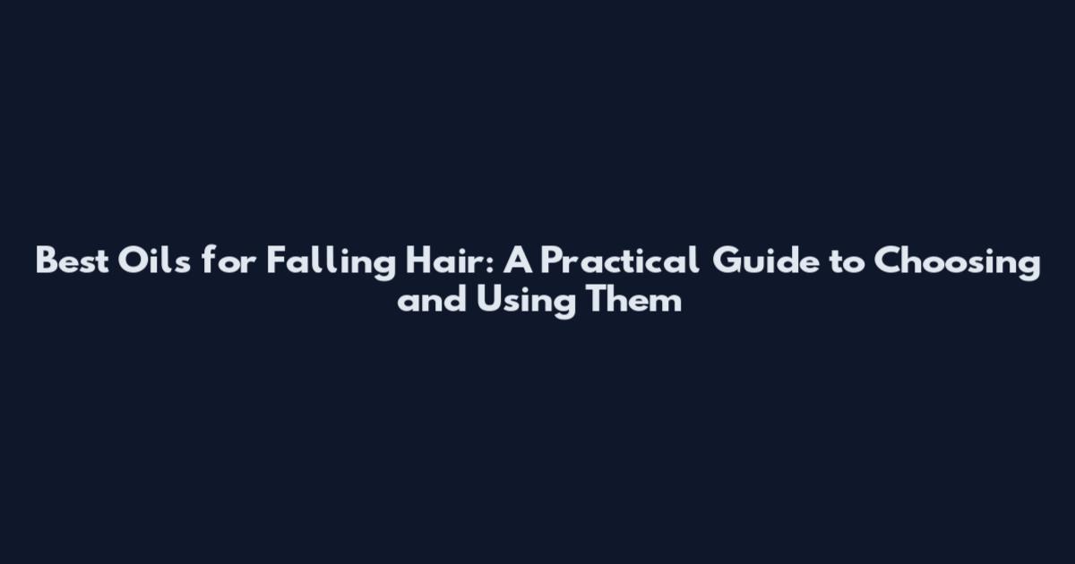 Best Oils for Falling Hair: A Practical Guide to Choosing and Using Them