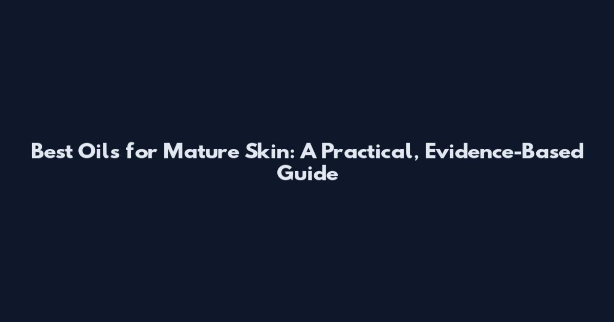 Best Oils for Mature Skin: A Practical, Evidence-Based Guide