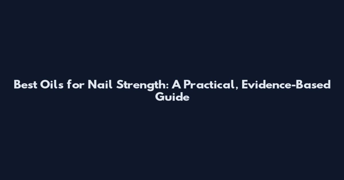 Best Oils for Nail Strength: A Practical, Evidence-Based Guide