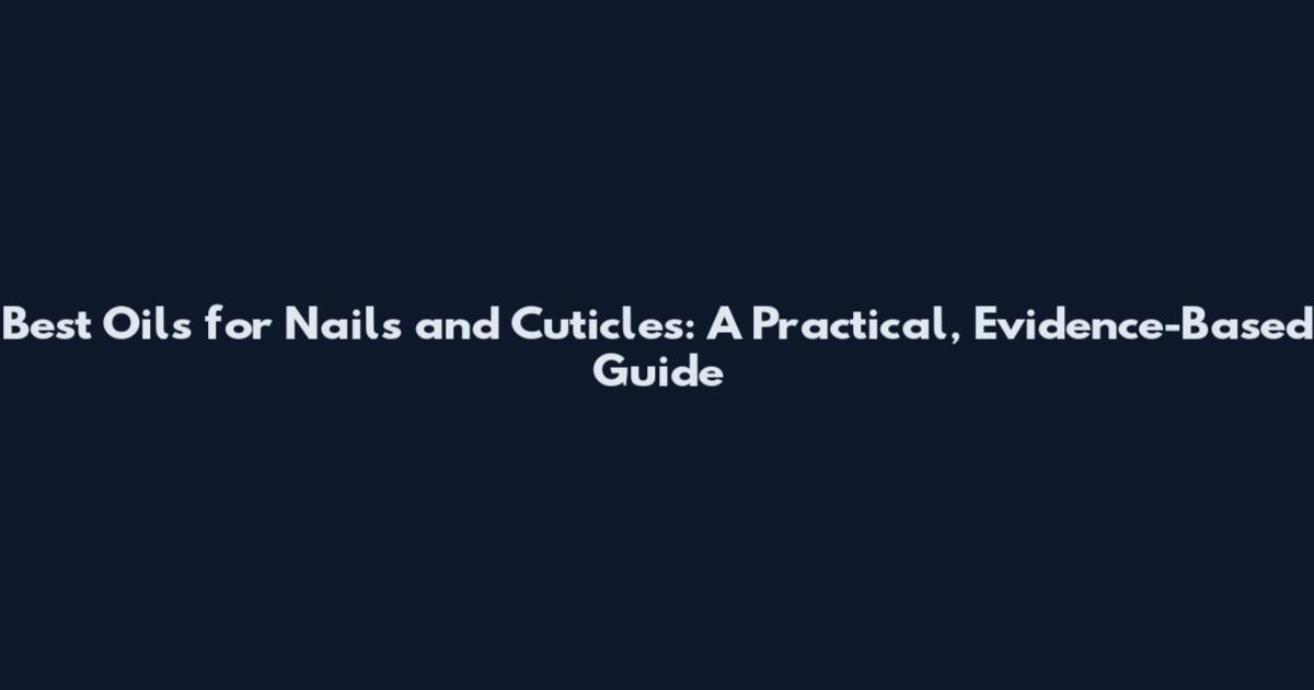 Best Oils for Nails and Cuticles: A Practical, Evidence-Based Guide