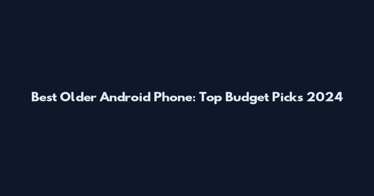 Best Older Android Phone: Top Budget Picks 2024