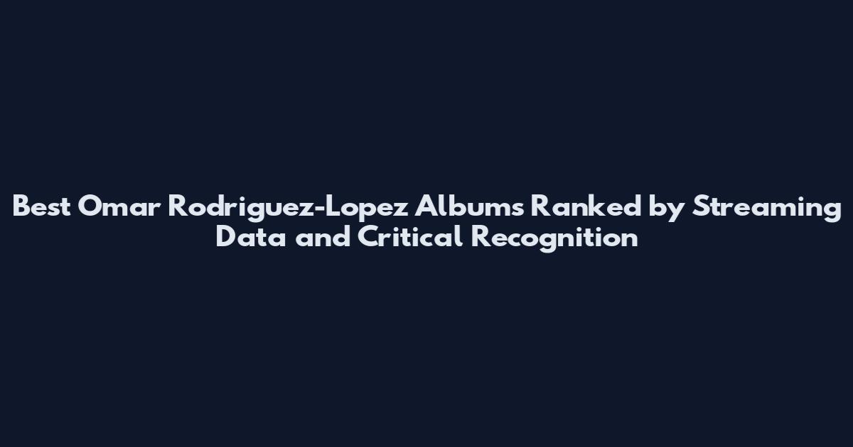 Best Omar Rodriguez-Lopez Albums Ranked by Streaming Data and Critical Recognition