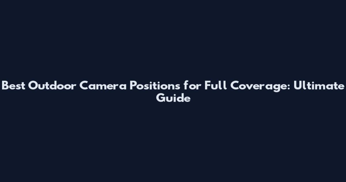 Best Outdoor Camera Positions for Full Coverage: Ultimate Guide