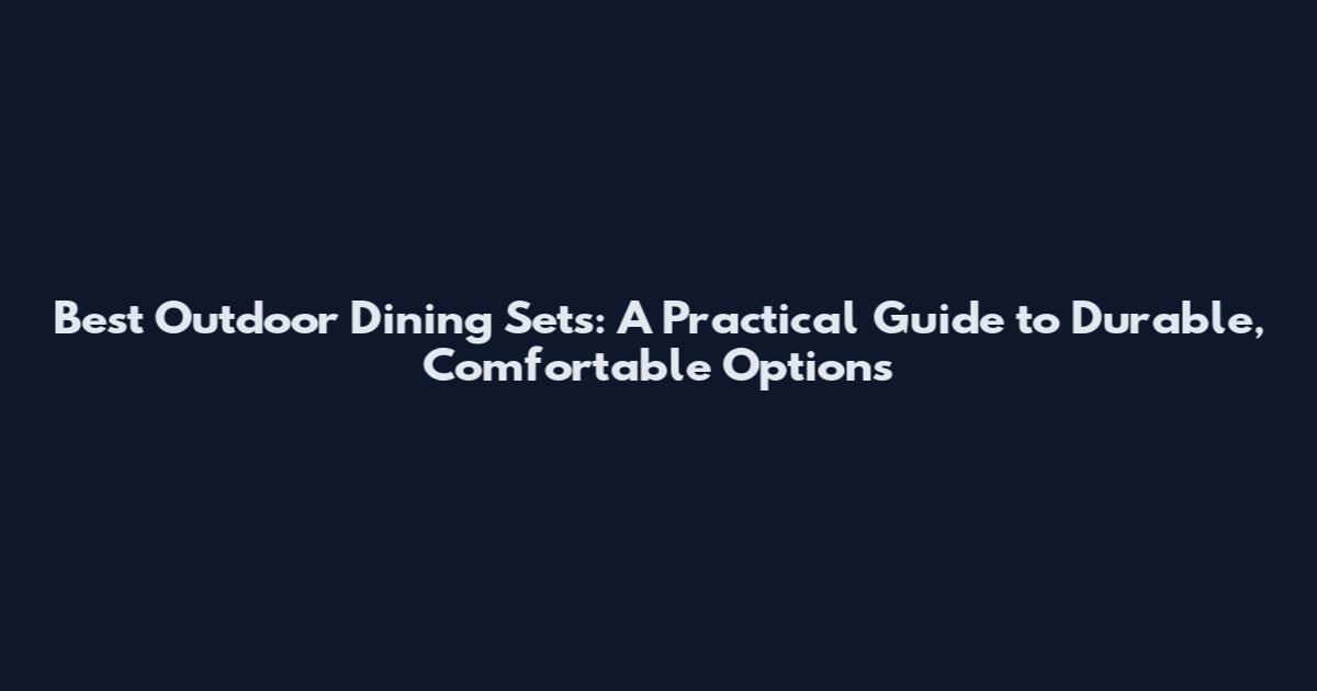 Best Outdoor Dining Sets: A Practical Guide to Durable, Comfortable Options