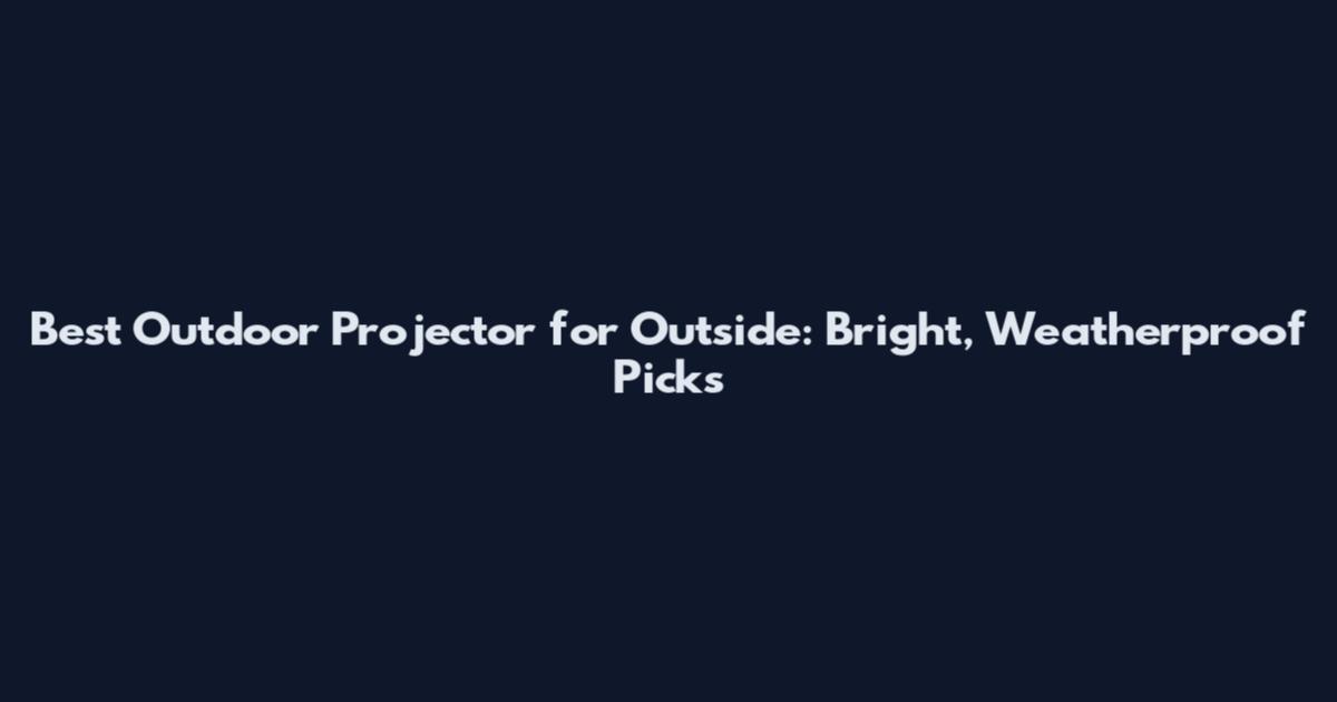 Best Outdoor Projector for Outside: Bright, Weatherproof Picks