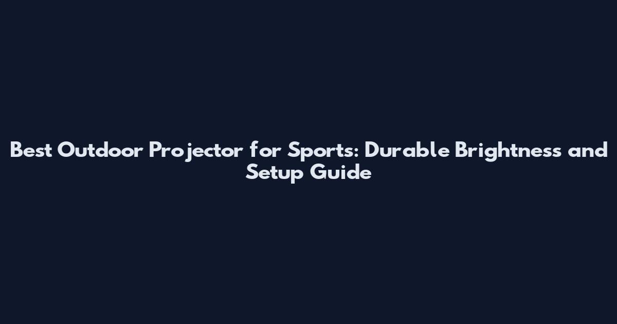 Best Outdoor Projector for Sports: Durable Brightness and Setup Guide