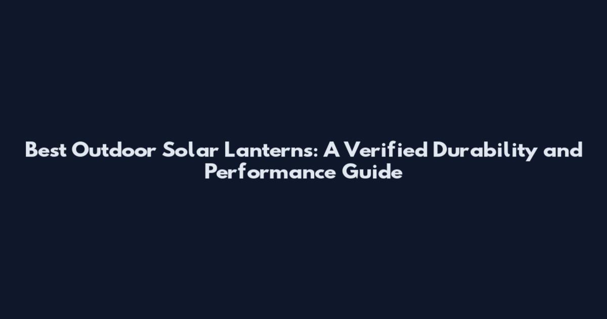 Best Outdoor Solar Lanterns: A Verified Durability and Performance Guide