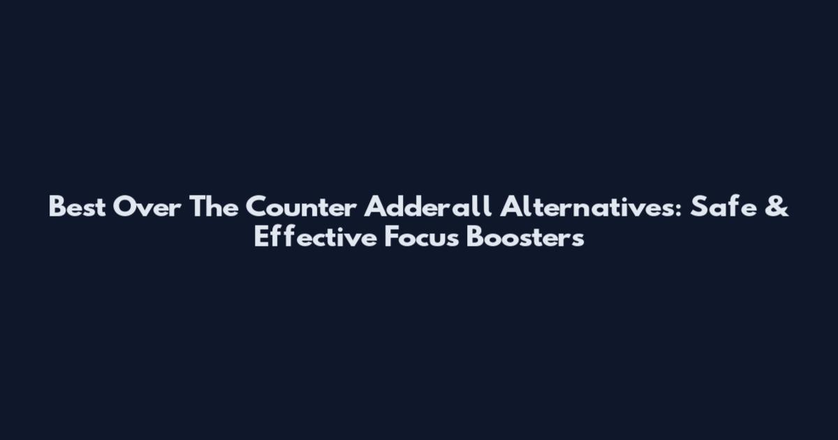 Best Over The Counter Adderall Alternatives: Safe & Effective Focus Boosters