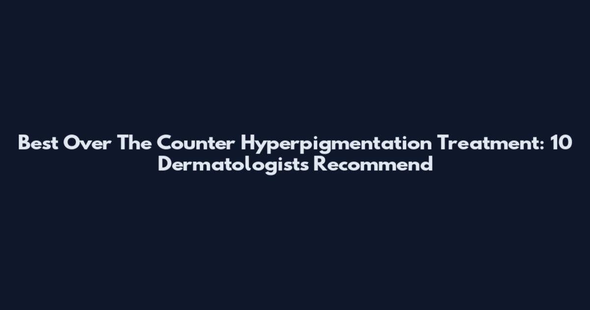 Best Over The Counter Hyperpigmentation Treatment: 10 Dermatologists Recommend