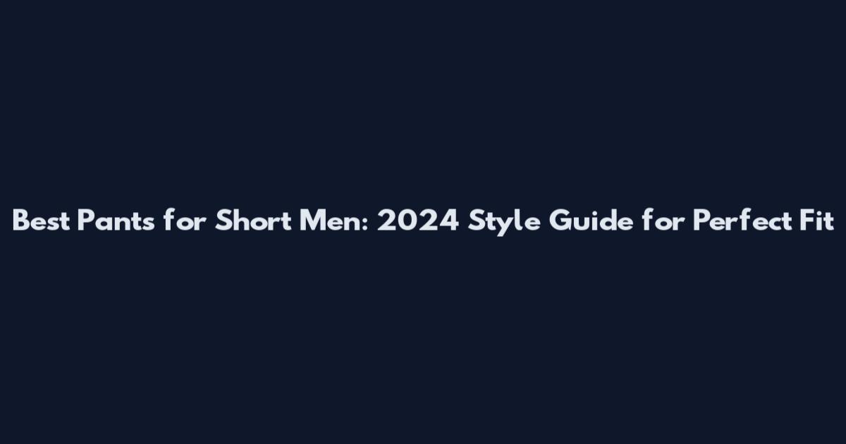 Best Pants for Short Men: 2024 Style Guide for Perfect Fit