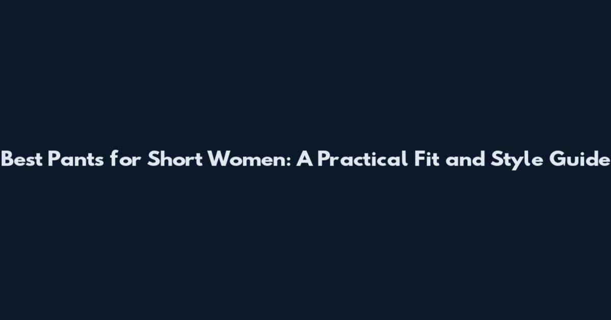 Best Pants for Short Women: A Practical Fit and Style Guide
