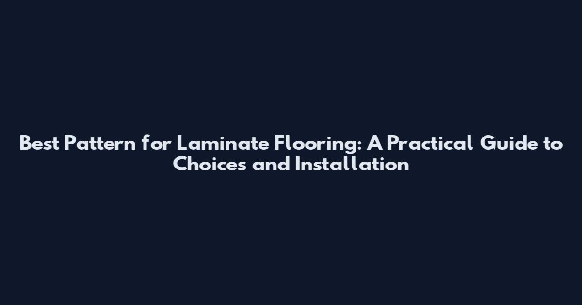 Best Pattern for Laminate Flooring: A Practical Guide to Choices and Installation