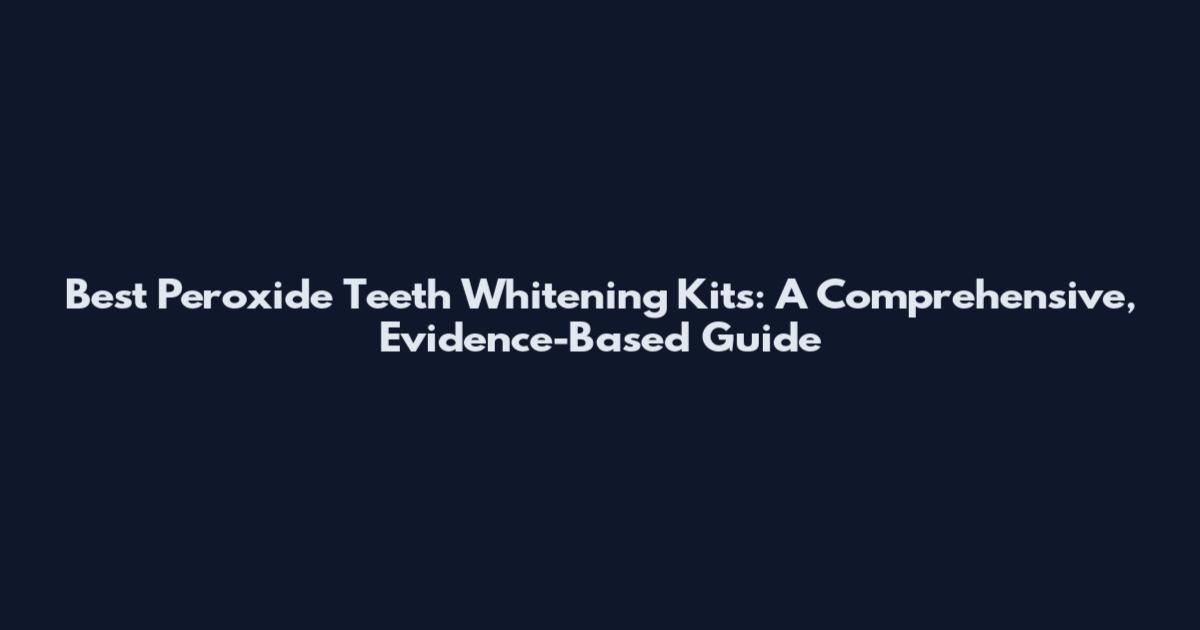 Best Peroxide Teeth Whitening Kits: A Comprehensive, Evidence-Based Guide