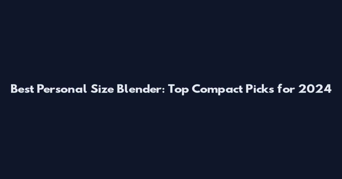 Best Personal Size Blender: Top Compact Picks for 2024