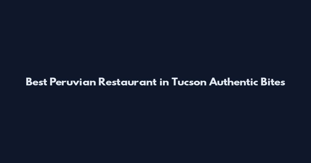 Best Peruvian Restaurant in Tucson Authentic Bites