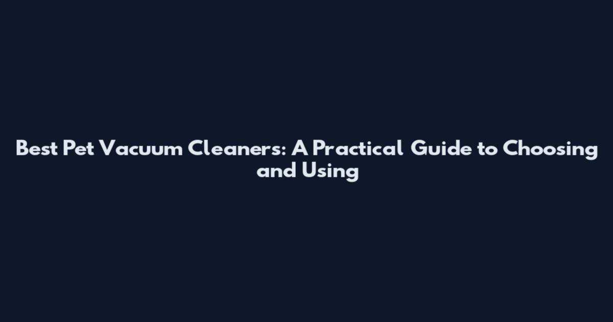 Best Pet Vacuum Cleaners: A Practical Guide to Choosing and Using