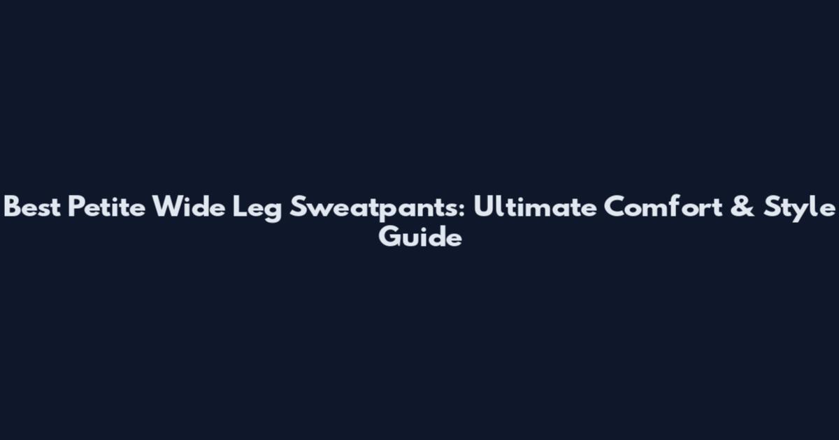 Best Petite Wide Leg Sweatpants: Ultimate Comfort & Style Guide