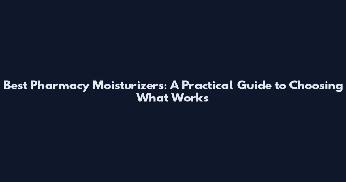 Best Pharmacy Moisturizers: A Practical Guide to Choosing What Works