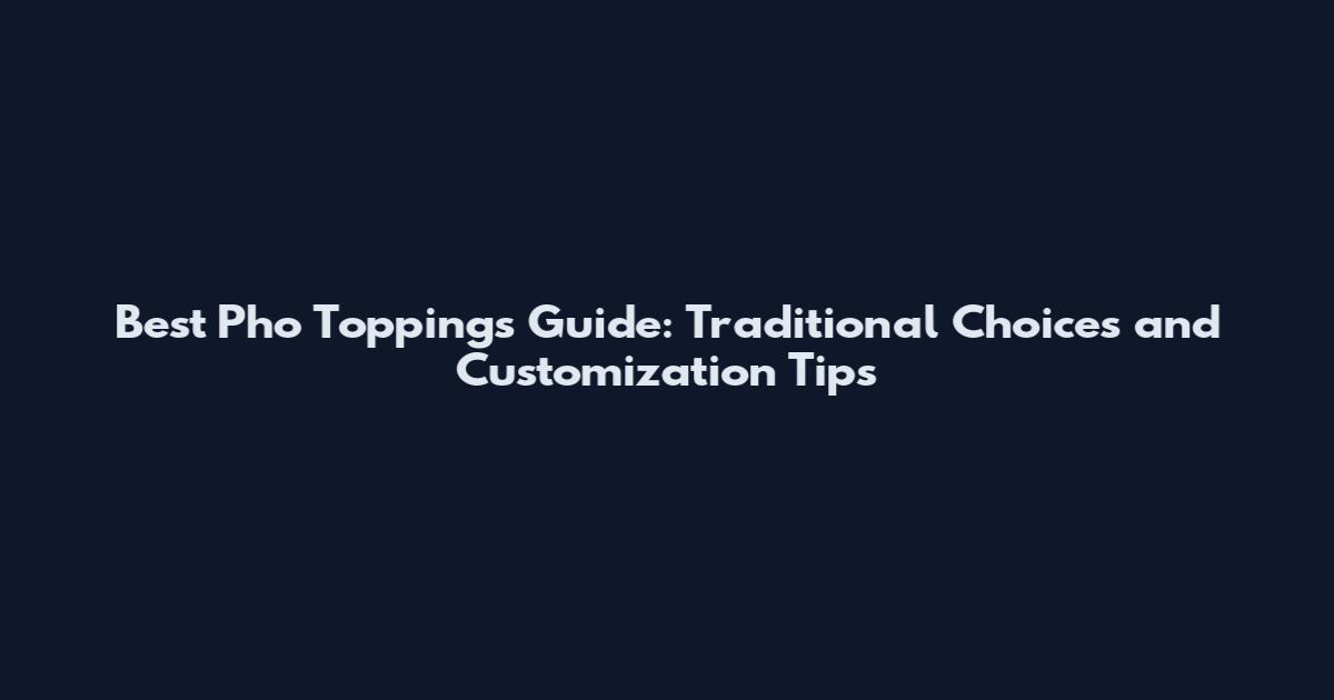 Best Pho Toppings Guide: Traditional Choices and Customization Tips